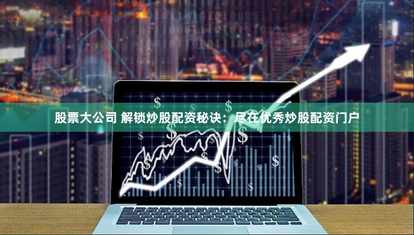 股票大公司 解锁炒股配资秘诀：尽在优秀炒股配资门户