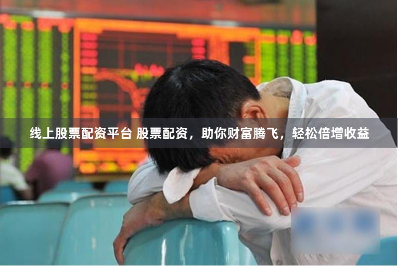 线上股票配资平台 股票配资，助你财富腾飞，轻松倍增收益