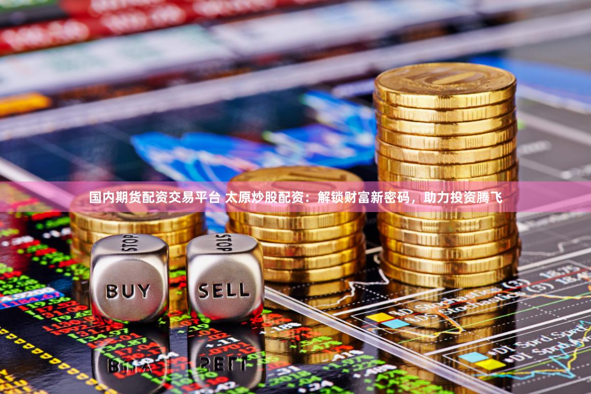 国内期货配资交易平台 太原炒股配资：解锁财富新密码，助力投资腾飞