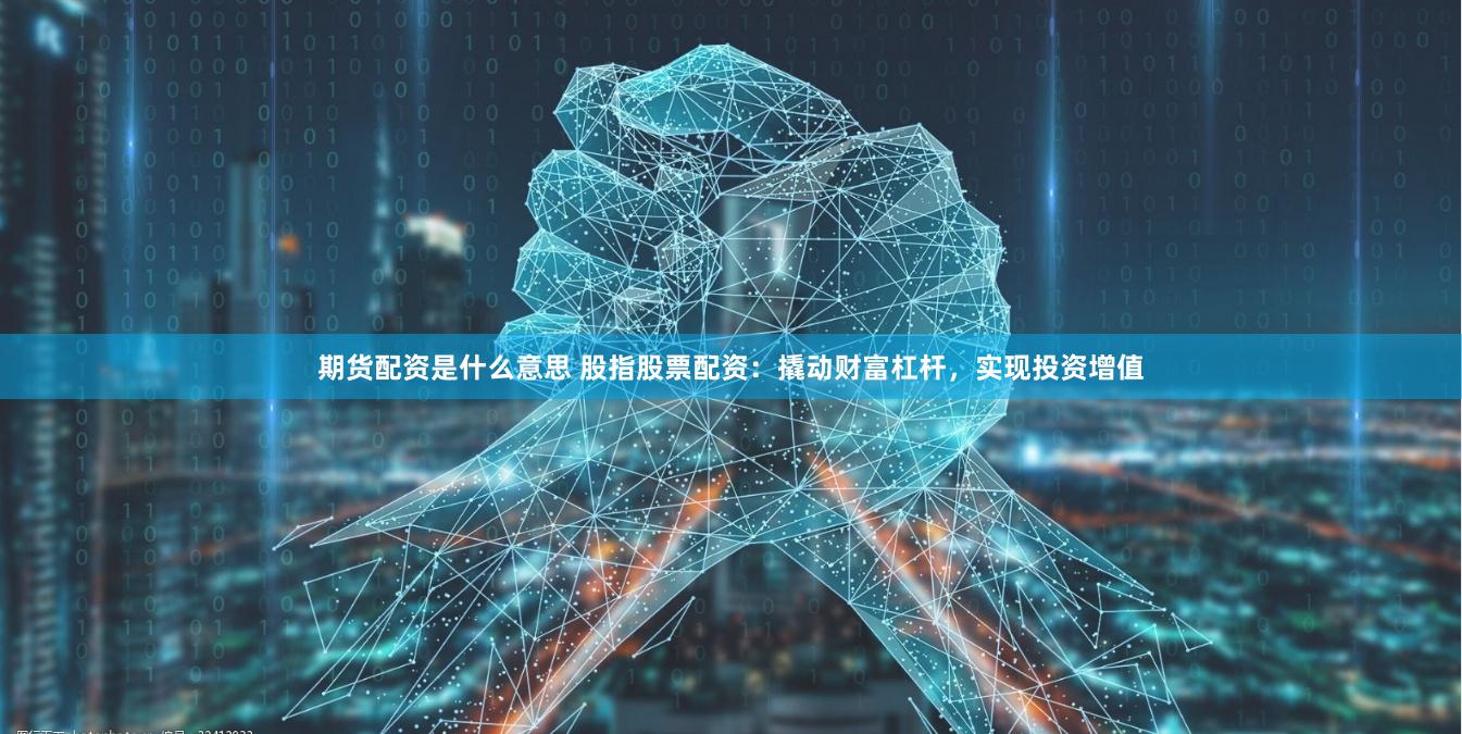 期货配资是什么意思 股指股票配资：撬动财富杠杆，实现投资增值