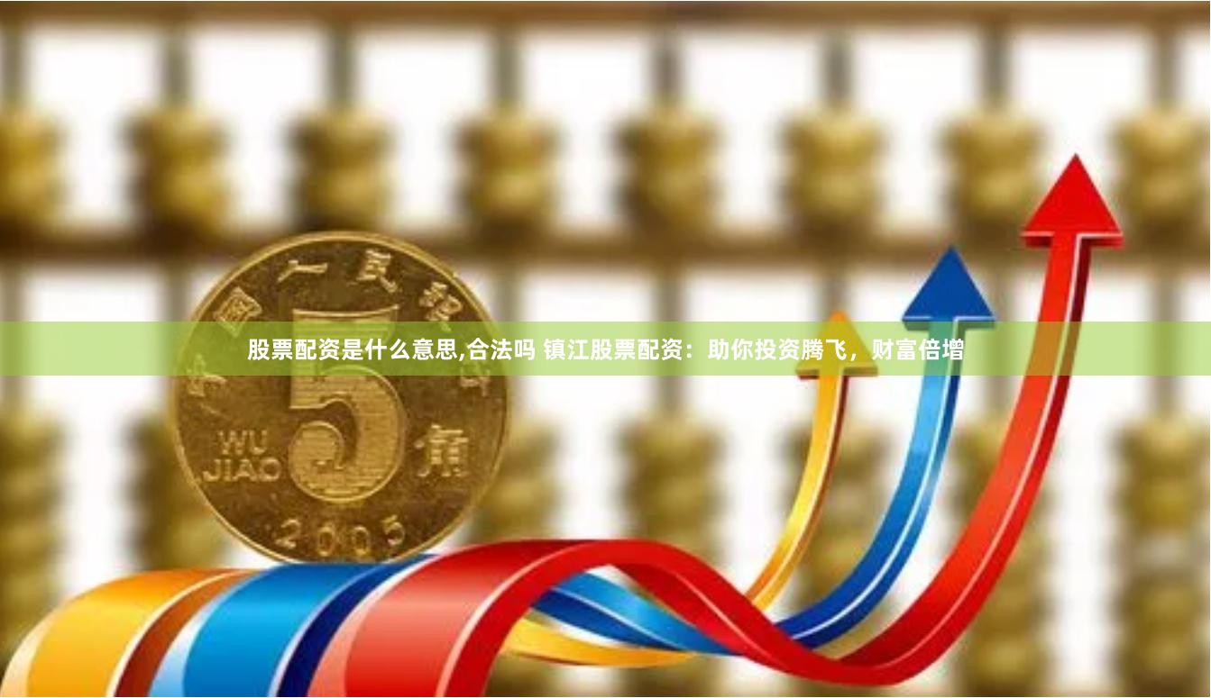 股票配资是什么意思,合法吗 镇江股票配资：助你投资腾飞，财富倍增