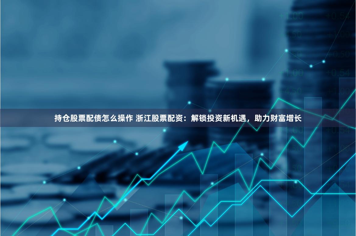 持仓股票配债怎么操作 浙江股票配资：解锁投资新机遇，助力财富增长