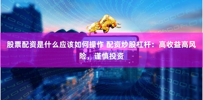 股票配资是什么应该如何操作 配资炒股杠杆：高收益高风险，谨慎投资