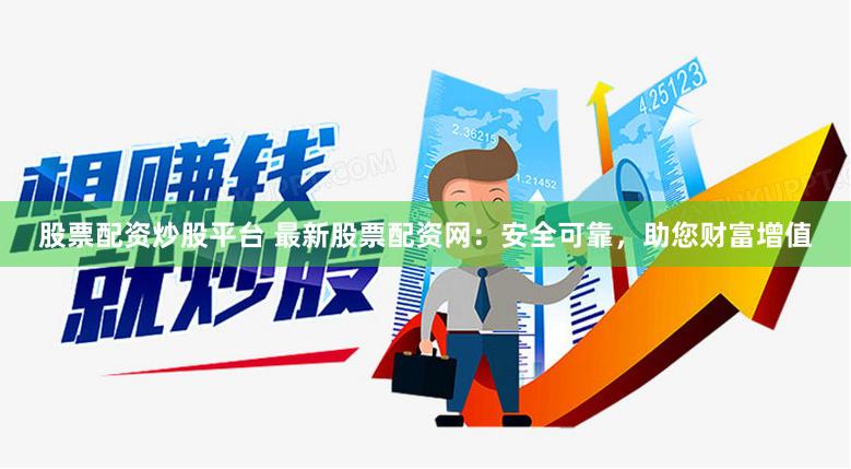 股票配资炒股平台 最新股票配资网：安全可靠，助您财富增值