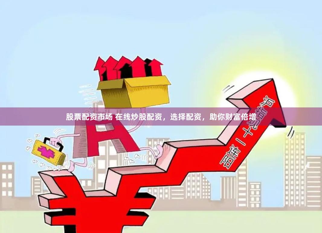 股票配资市场 在线炒股配资，选择配资，助你财富倍增