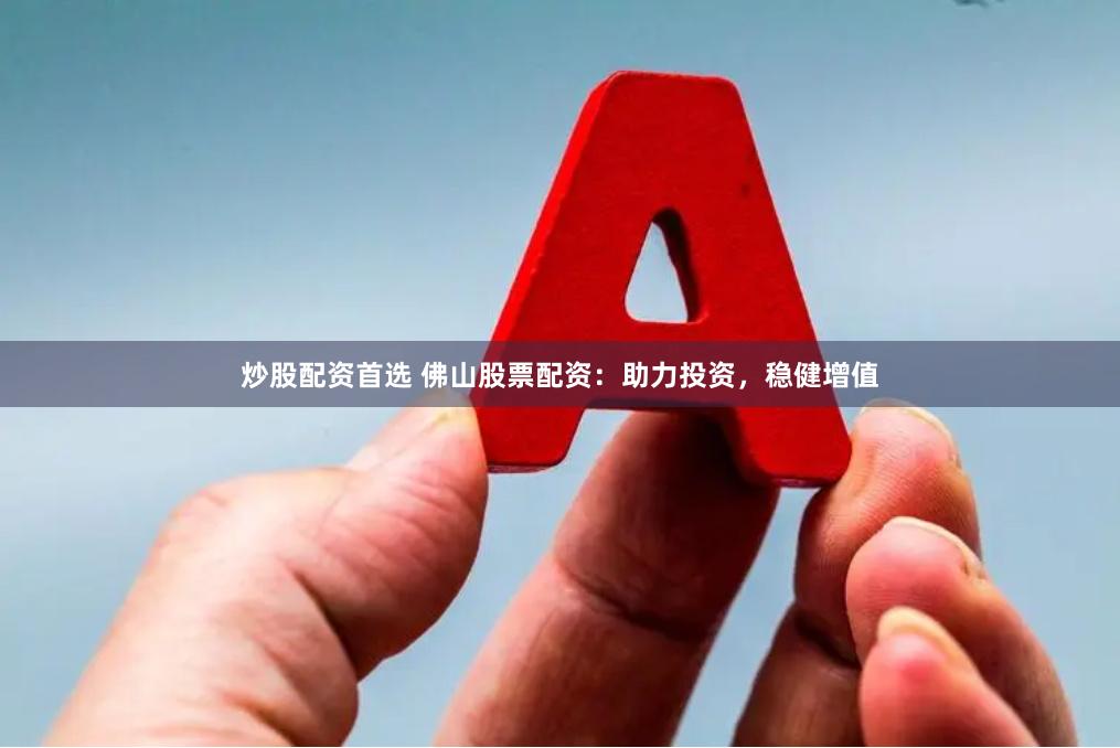炒股配资首选 佛山股票配资：助力投资，稳健增值