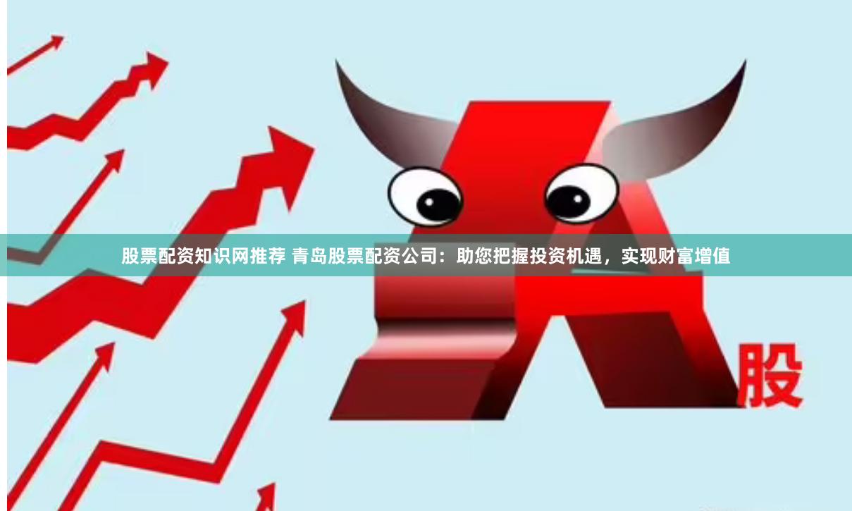股票配资知识网推荐 青岛股票配资公司：助您把握投资机遇，实现财富增值