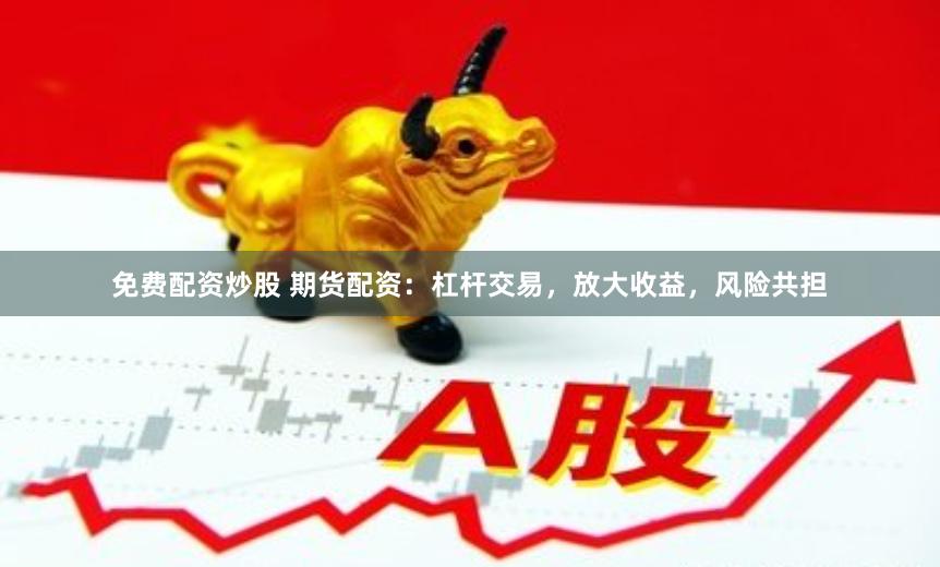 免费配资炒股 期货配资：杠杆交易，放大收益，风险共担
