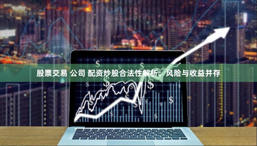 股票交易 公司 配资炒股合法性解析：风险与收益并存