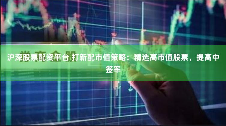 沪深股票配资平台 打新配市值策略：精选高市值股票，提高中签率
