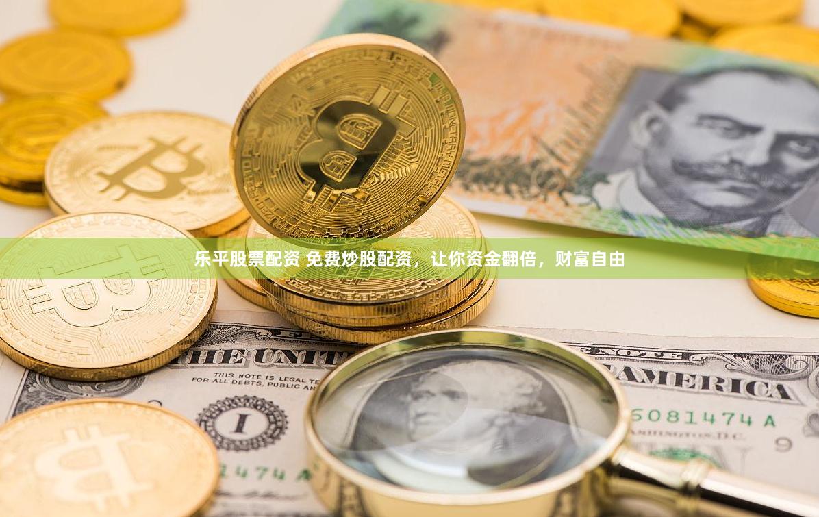 乐平股票配资 免费炒股配资，让你资金翻倍，财富自由