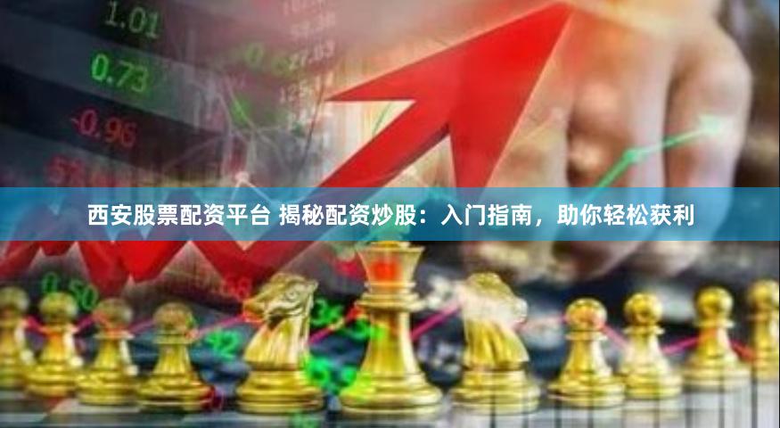 西安股票配资平台 揭秘配资炒股：入门指南，助你轻松获利