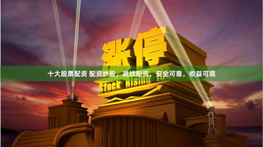 十大股票配资 配资炒股，就找配资，安全可靠，收益可观