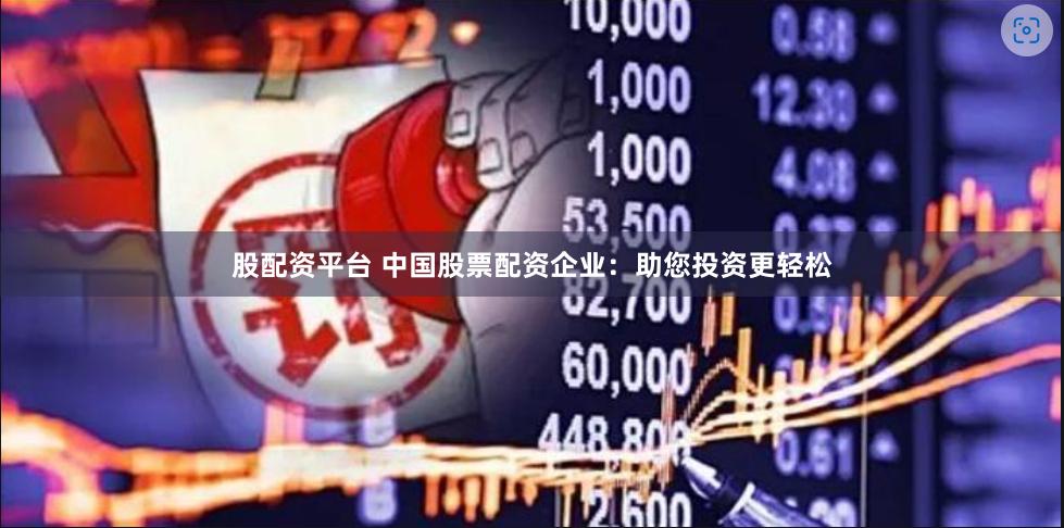 股配资平台 中国股票配资企业：助您投资更轻松