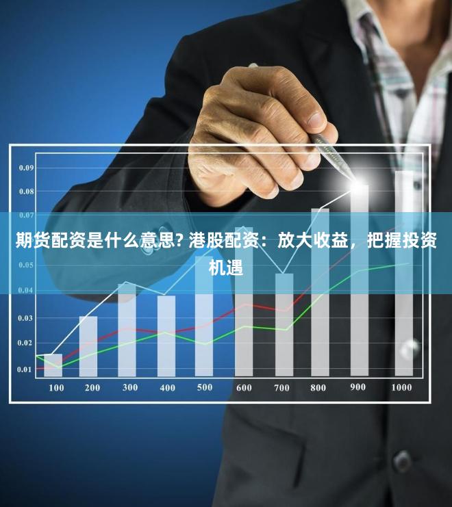 期货配资是什么意思? 港股配资：放大收益，把握投资机遇
