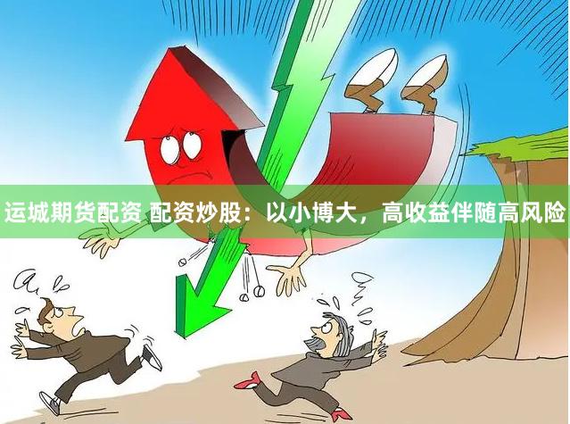 运城期货配资 配资炒股：以小博大，高收益伴随高风险