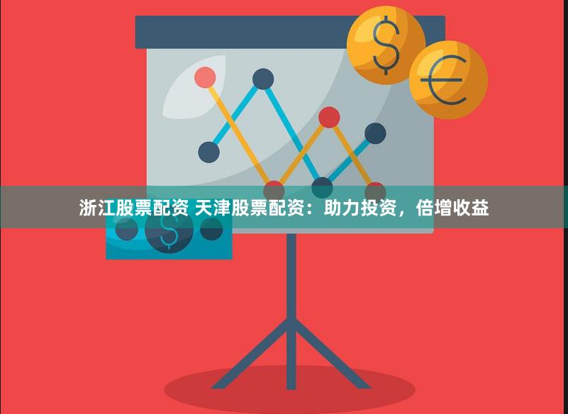 浙江股票配资 天津股票配资：助力投资，倍增收益