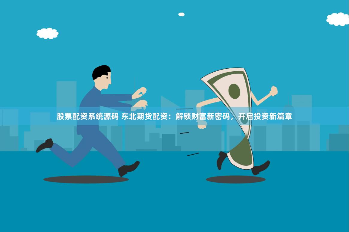 股票配资系统源码 东北期货配资：解锁财富新密码，开启投资新篇章