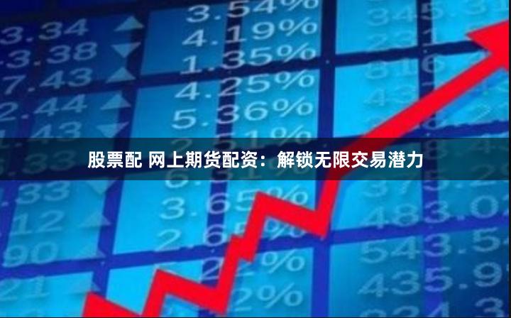 股票配 网上期货配资：解锁无限交易潜力