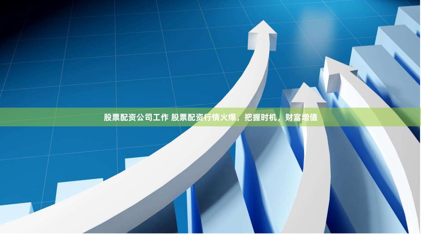 股票配资公司工作 股票配资行情火爆，把握时机，财富增值