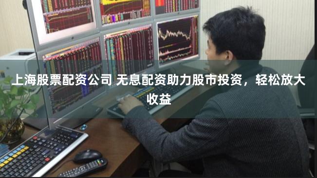 上海股票配资公司 无息配资助力股市投资，轻松放大收益
