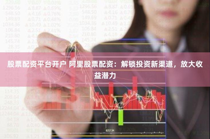 股票配资平台开户 阿里股票配资：解锁投资新渠道，放大收益潜力