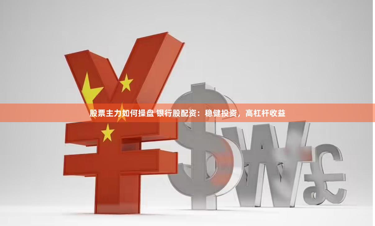 股票主力如何操盘 银行股配资：稳健投资，高杠杆收益