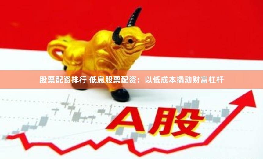 股票配资排行 低息股票配资：以低成本撬动财富杠杆