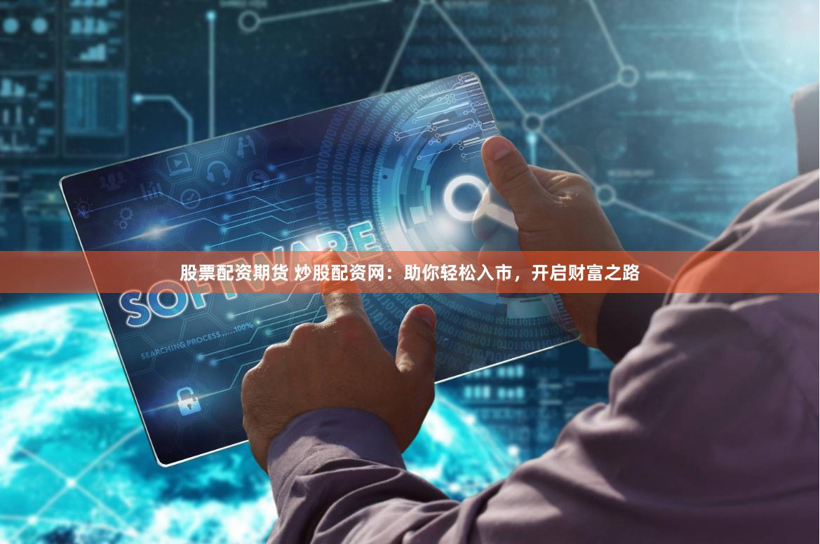 股票配资期货 炒股配资网：助你轻松入市，开启财富之路