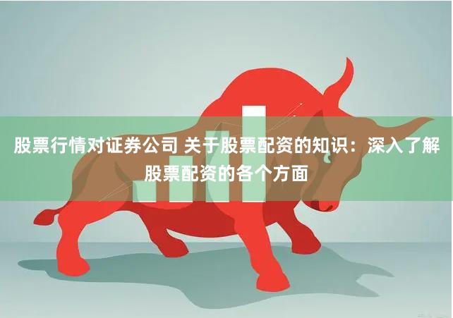 股票行情对证券公司 关于股票配资的知识：深入了解股票配资的各个方面
