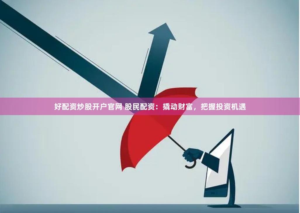 好配资炒股开户官网 股民配资：撬动财富，把握投资机遇