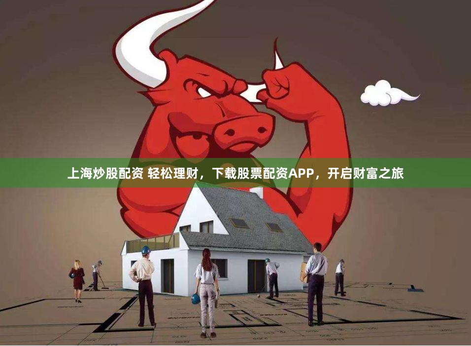 上海炒股配资 轻松理财，下载股票配资APP，开启财富之旅
