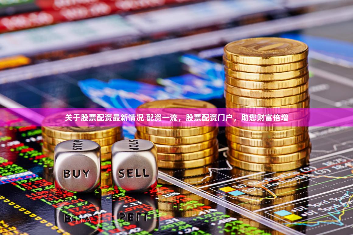 关于股票配资最新情况 配资一流，股票配资门户，助您财富倍增