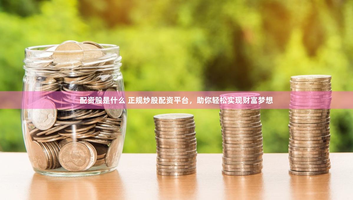 配资股是什么 正规炒股配资平台，助你轻松实现财富梦想