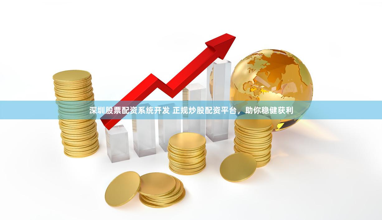 深圳股票配资系统开发 正规炒股配资平台，助你稳健获利