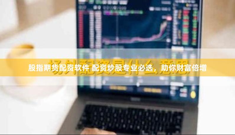 股指期货配资软件 配资炒股专业必选，助你财富倍增
