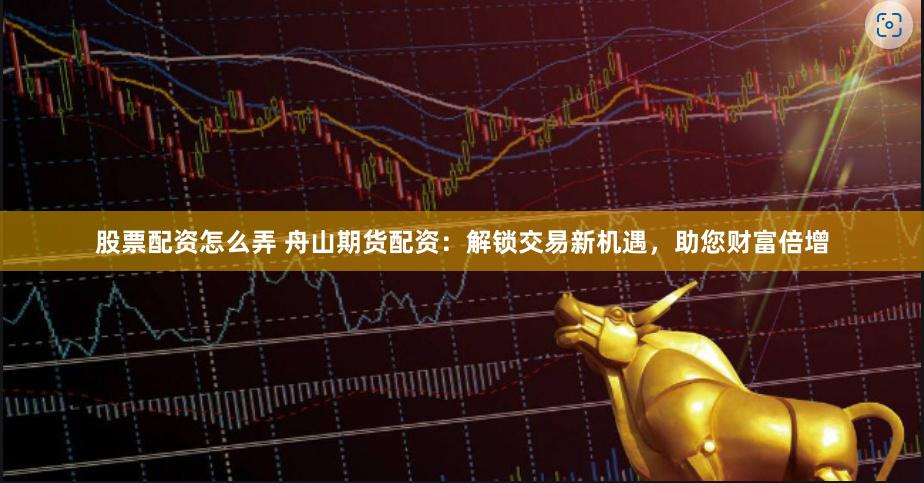 股票配资怎么弄 舟山期货配资：解锁交易新机遇，助您财富倍增