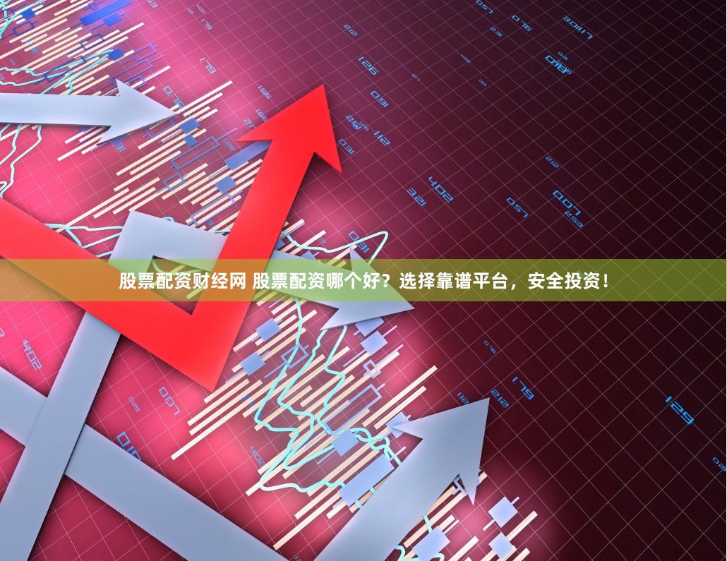 股票配资财经网 股票配资哪个好？选择靠谱平台，安全投资！
