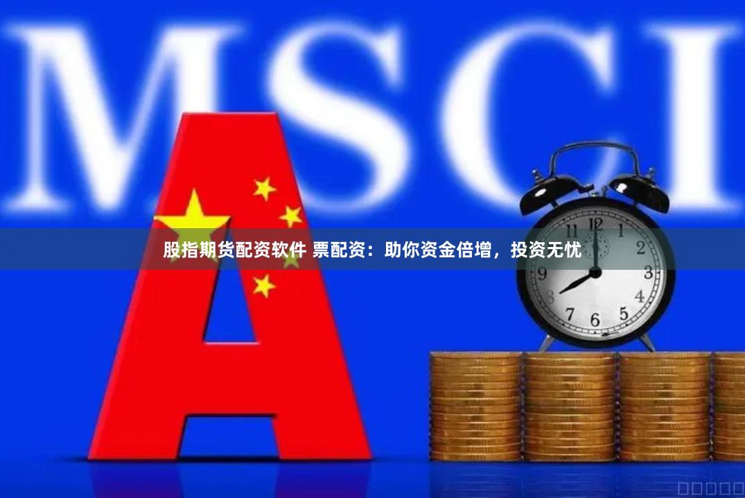 股指期货配资软件 票配资：助你资金倍增，投资无忧