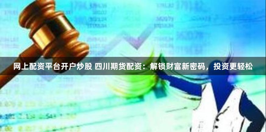 网上配资平台开户炒股 四川期货配资：解锁财富新密码，投资更轻松