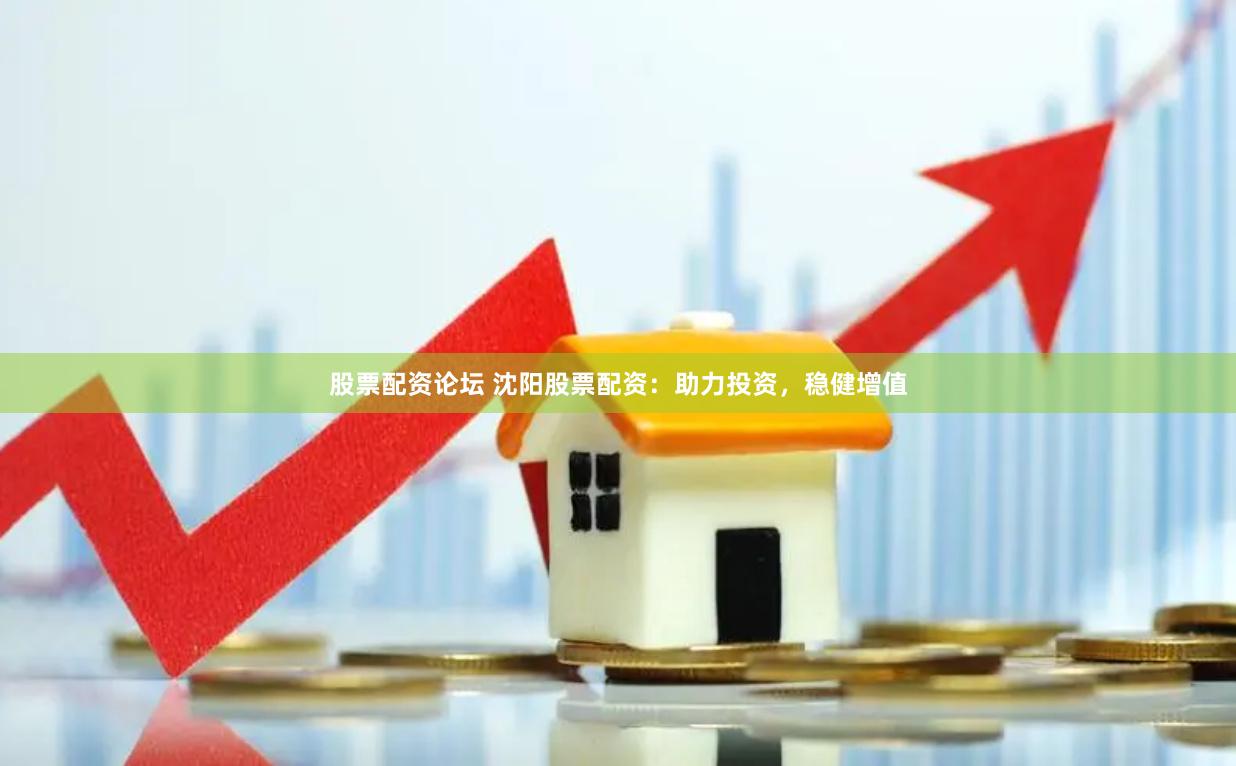 股票配资论坛 沈阳股票配资：助力投资，稳健增值