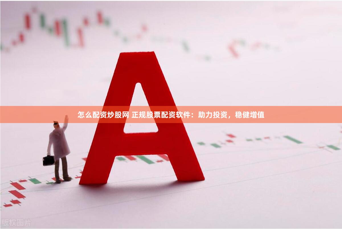 怎么配资炒股网 正规股票配资软件：助力投资，稳健增值