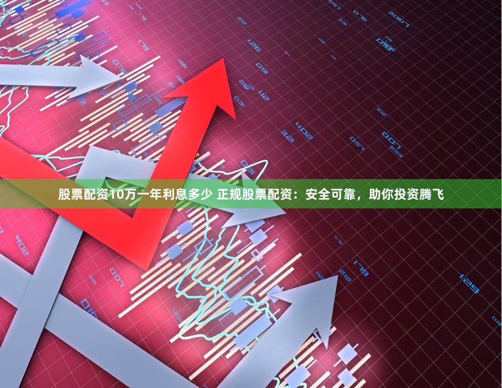 股票配资10万一年利息多少 正规股票配资：安全可靠，助你投资腾飞