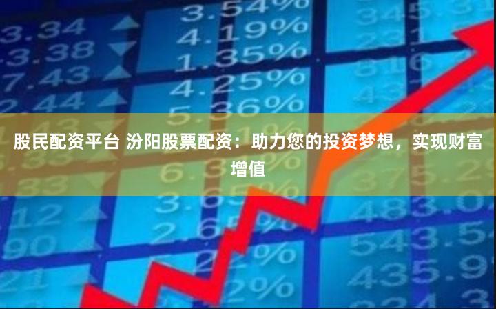 股民配资平台 汾阳股票配资：助力您的投资梦想，实现财富增值