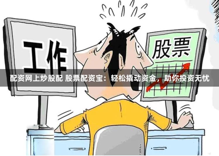 配资网上炒股配 股票配资宝：轻松撬动资金，助你投资无忧