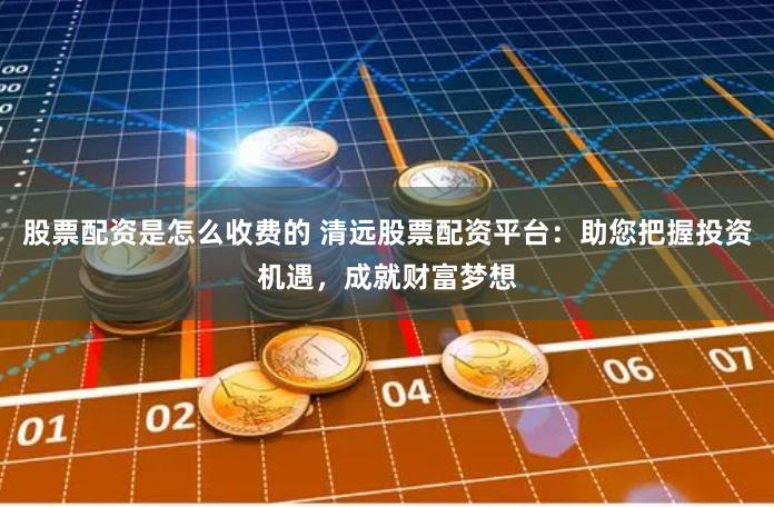 股票配资是怎么收费的 清远股票配资平台：助您把握投资机遇，成就财富梦想