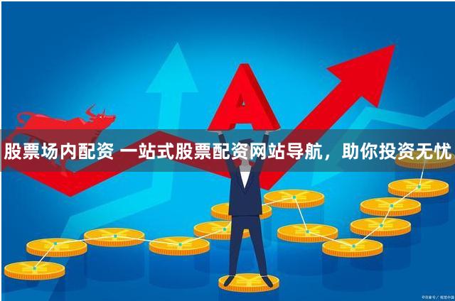 股票场内配资 一站式股票配资网站导航，助你投资无忧