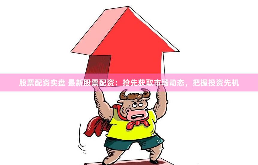 股票配资实盘 最新股票配资：抢先获取市场动态，把握投资先机