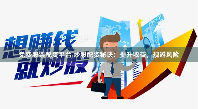 免费股票配资平台 炒股配资秘诀：提升收益，规避风险