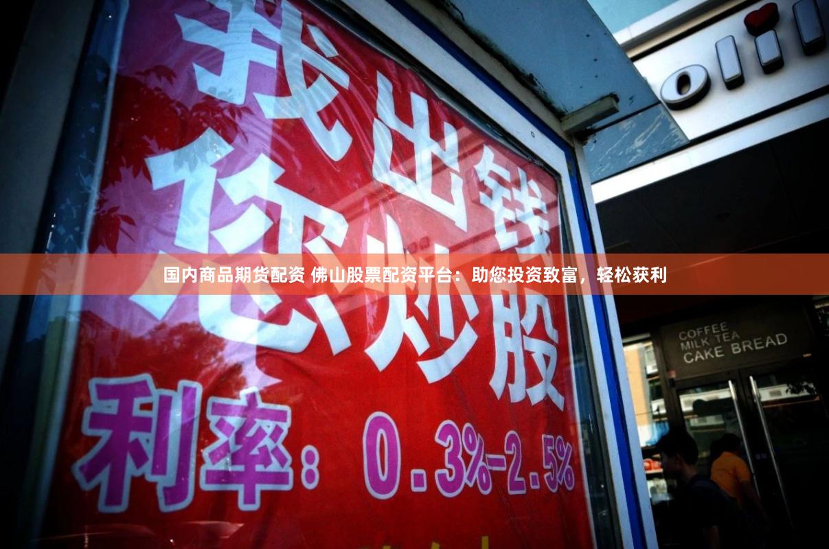 国内商品期货配资 佛山股票配资平台：助您投资致富，轻松获利
